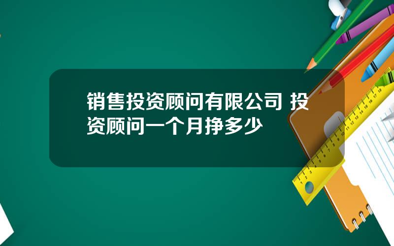 销售投资顾问有限公司 投资顾问一个月挣多少